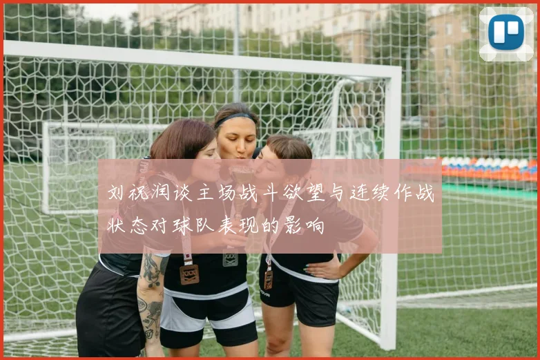 刘祝润谈主场战斗欲望与连续作战状态对球队表现的影响