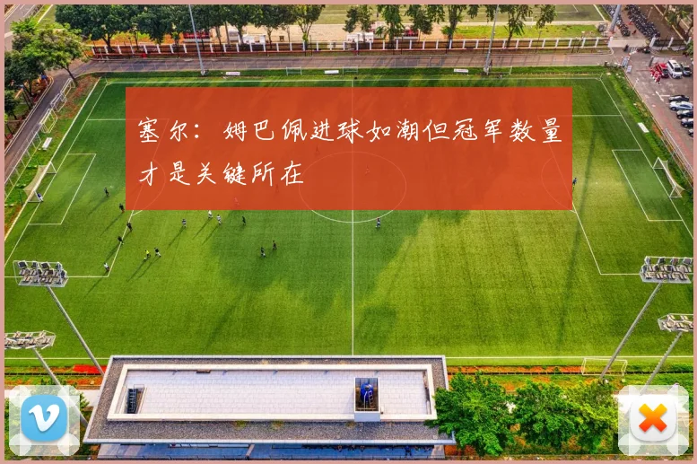 塞尔：姆巴佩进球如潮但冠军数量才是关键所在