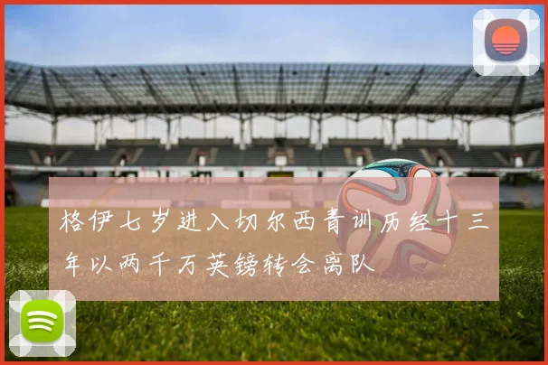 格伊七岁进入切尔西青训历经十三年以两千万英镑转会离队
