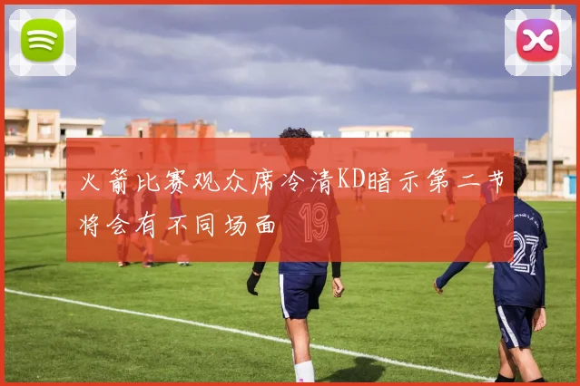 火箭比赛观众席冷清KD暗示第二节将会有不同场面