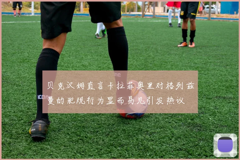 贝克汉姆直言卡拉菲奥里对格列兹曼的犯规行为显而易见引发热议