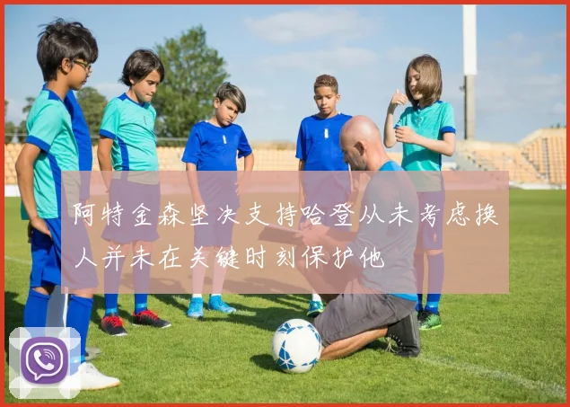 阿特金森坚决支持哈登从未考虑换人并未在关键时刻保护他