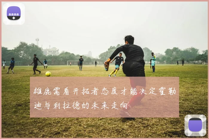 雄鹿需看开拓者态度才能决定霍勒迪与利拉德的未来走向