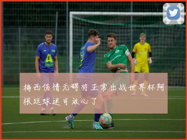 梅西伤情无碍将正常出战世界杯阿根廷球迷可放心了