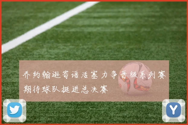 乔约翰逊寄语活塞力争晋级系列赛期待球队挺进总决赛