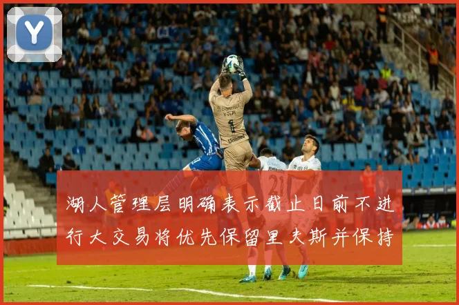湖人管理层明确表示截止日前不进行大交易将优先保留里夫斯并保持灵活性