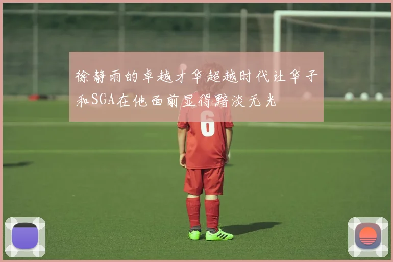 徐静雨的卓越才华超越时代让华子和SGA在他面前显得黯淡无光