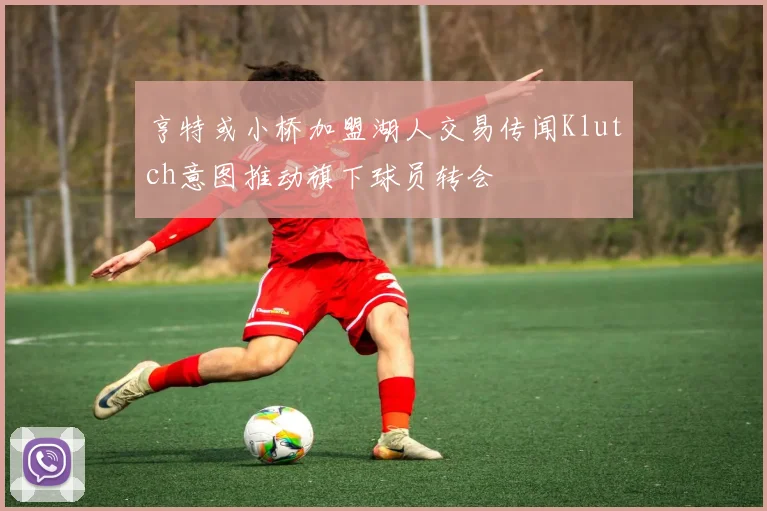 亨特或小桥加盟湖人交易传闻Klutch意图推动旗下球员转会
