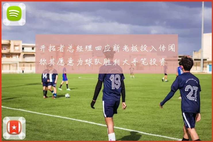 开拓者总经理回应新老板投入传闻称其愿意为球队胜利大手笔投资