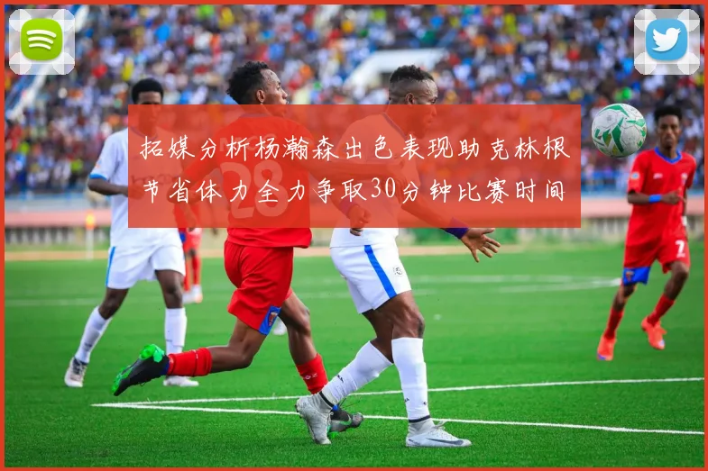 拓媒分析杨瀚森出色表现助克林根节省体力全力争取30分钟比赛时间