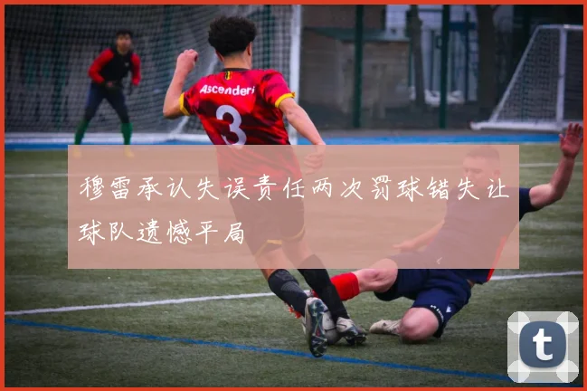 穆雷承认失误责任两次罚球错失让球队遗憾平局