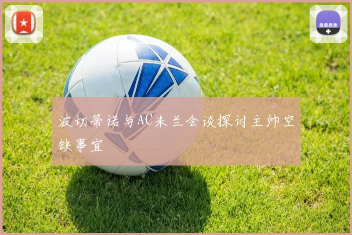 波切蒂诺与AC米兰会谈探讨主帅空缺事宜